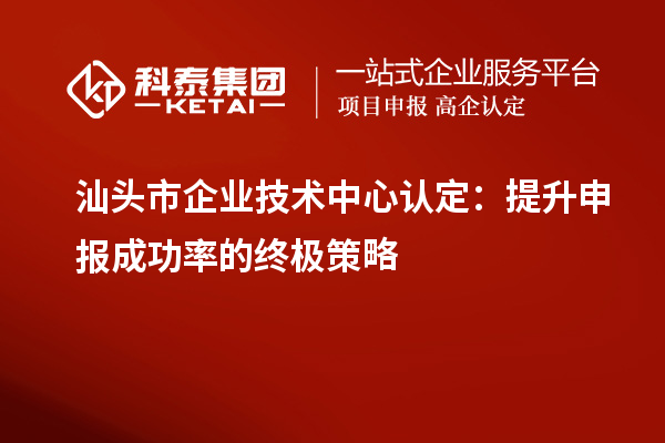 汕頭市企業技術中心認定：提升申報成功率的終極策略