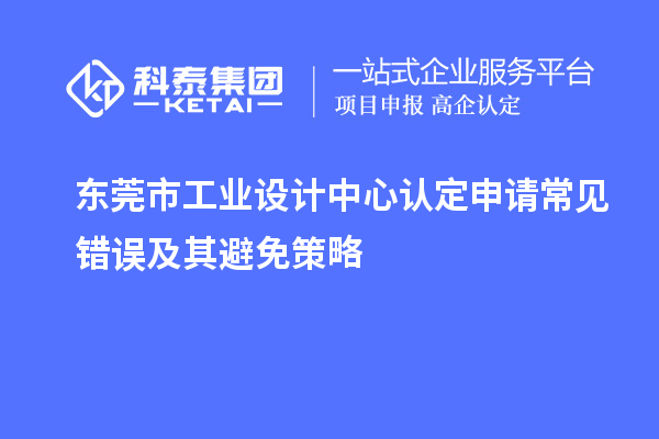 東莞市工業(yè)設(shè)計(jì)中心認(rèn)定申請(qǐng)常見(jiàn)錯(cuò)誤及其避免策略