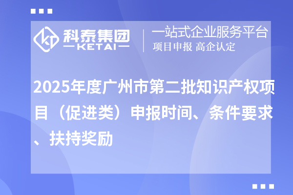 2025年度廣州市第二批知識產權項目（促進類）申報時間、條件要求、扶持獎勵