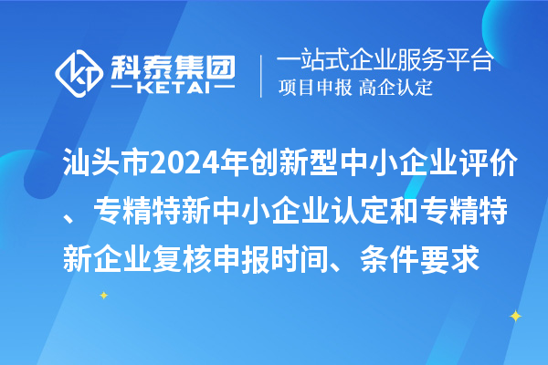 汕頭市2024年創新型中小企業評價、專精特新中小企業認定和2021年專精特新中小企業復核申報時間、條件要求