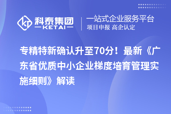 專精特新確認(rèn)升至70分！最新《廣東省優(yōu)質(zhì)中小企業(yè)梯度培育管理實(shí)施細(xì)則》解讀