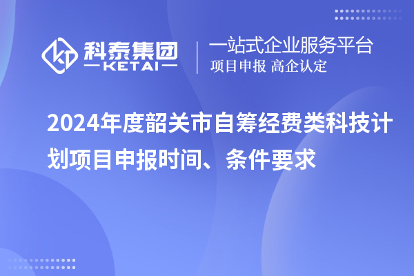 2024年度韶關市自籌經費類科技計劃項目申報時間、條件要求