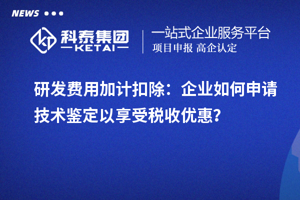 研發費用加計扣除：企業如何申請技術鑒定以享受稅收優惠？