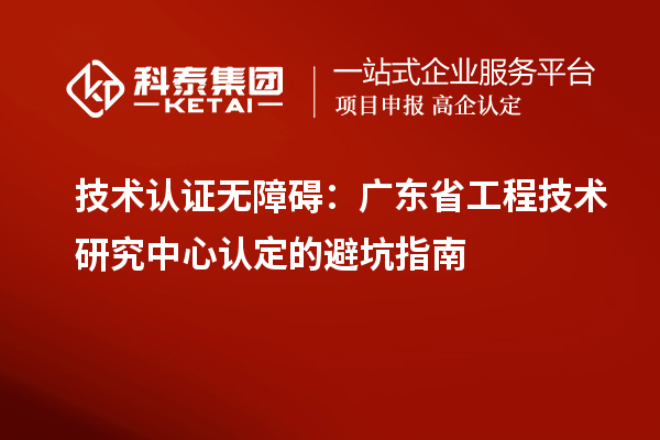 技術認證無障礙：廣東省工程技術研究中心認定的避坑指南