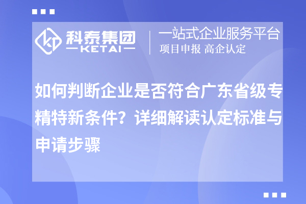 如何判斷企業(yè)是否符合廣東省級(jí)專精特新條件？詳細(xì)解讀認(rèn)定標(biāo)準(zhǔn)與申請(qǐng)步驟