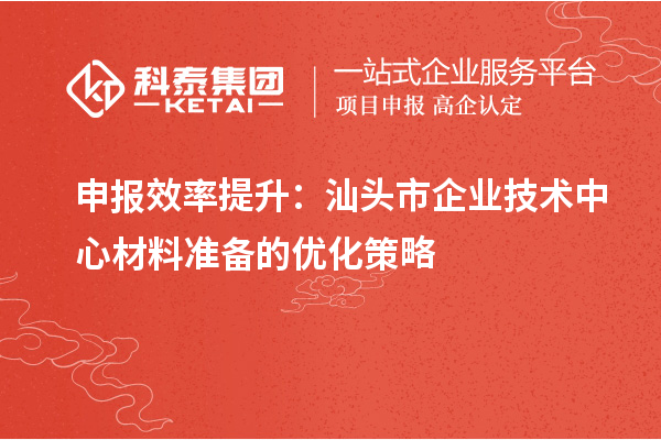 申報效率提升：汕頭市企業技術中心材料準備的優化策略