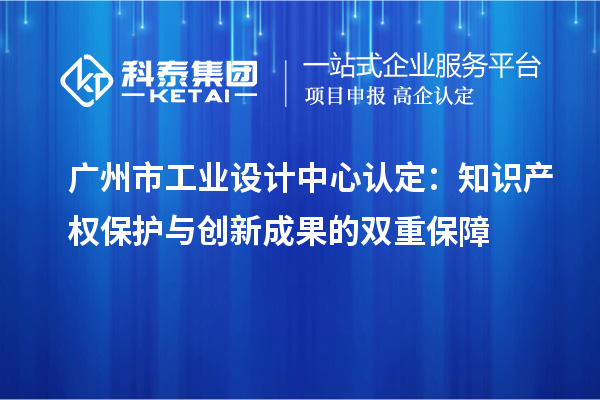 廣州市工業(yè)設(shè)計(jì)中心認(rèn)定：知識(shí)產(chǎn)權(quán)保護(hù)與創(chuàng)新成果的雙重保障