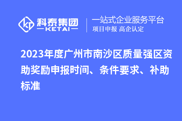 2023年度廣州市南沙區質量強區資助獎勵申報時間、條件要求、補助標準