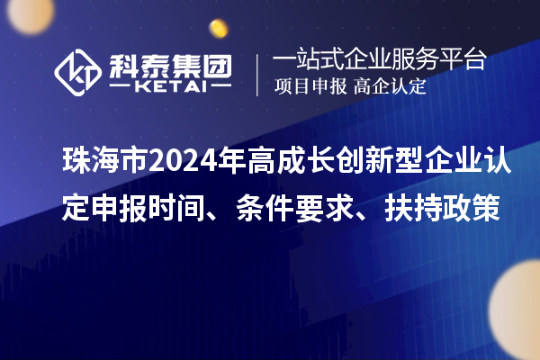 珠海市2024年高成長創新型企業認定申報時間、條件要求、扶持政策