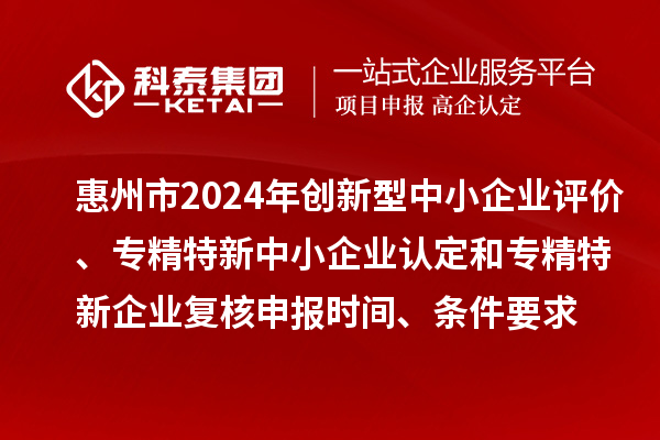 惠州市2024年創新型中小企業評價、專精特新中小企業認定和2021年專精特新中小企業復核申報時間、條件要求