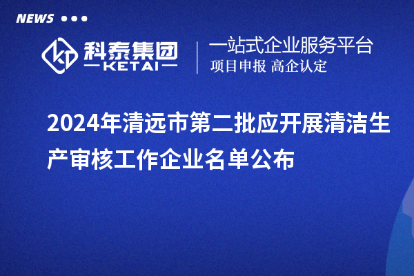 2024年清遠市第二批應開展清潔生產審核工作企業名單公布