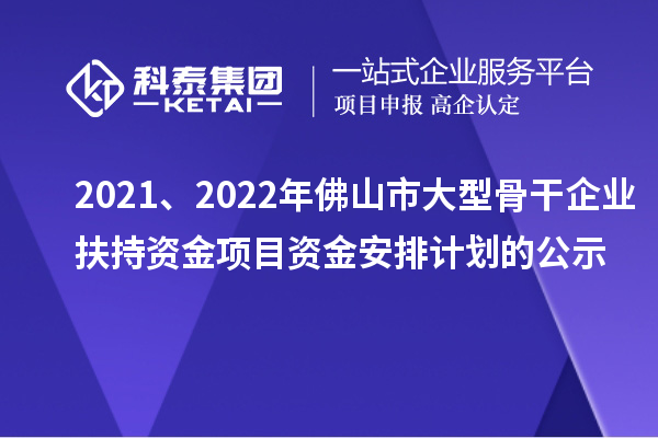 2021、2022年佛山市大型骨干企業扶持資金項目資金安排計劃的公示