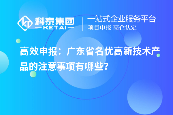 高效申報：廣東省名優高新技術產品的注意事項有哪些？