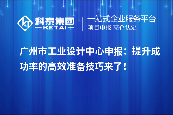 廣州市工業(yè)設(shè)計(jì)中心申報(bào)：提升成功率的高效準(zhǔn)備技巧來(lái)了！