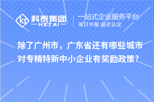 除了廣州市，廣東省還有哪些城市對專精特新中小企業有獎勵政策?