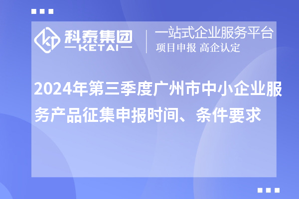 2024年第三季度廣州市中小企業(yè)服務(wù)產(chǎn)品征集申報(bào)時(shí)間、條件要求