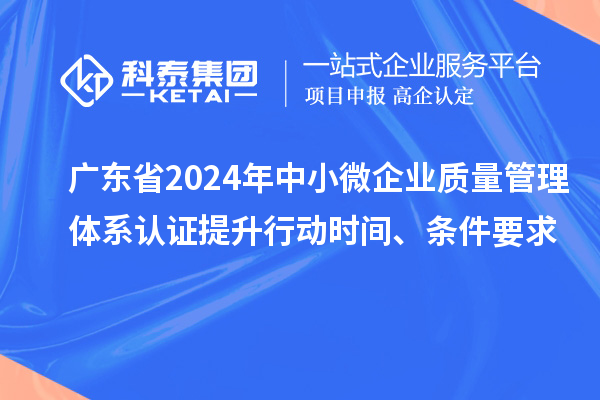 廣東省2024年中小微企業(yè)質(zhì)量管理體系認證提升行動時間、條件要求