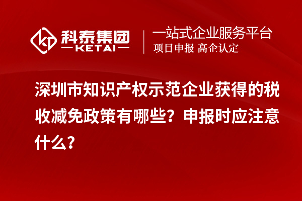 深圳市知識產權示范企業獲得的稅收減免政策有哪些？申報時應注意什么？