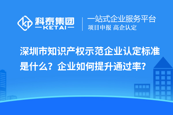 深圳市知識產權示范企業認定標準是什么？企業如何提升通過率？