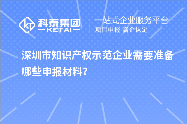 深圳市知識(shí)產(chǎn)權(quán)示范企業(yè)需要準(zhǔn)備哪些申報(bào)材料？