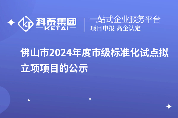 佛山市2024年度市級標準化試點擬立項項目的公示