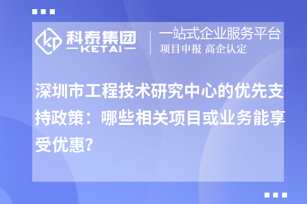 深圳市工程技術研究中心的優先支持政策：哪些相關項目或業務能享受優惠？