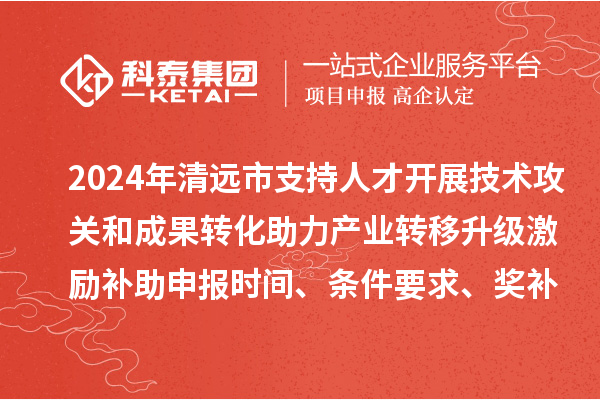 2024年清遠市支持人才開展技術攻關和成果轉化助力產業轉移升級激勵補助申報時間、條件要求、獎補標準