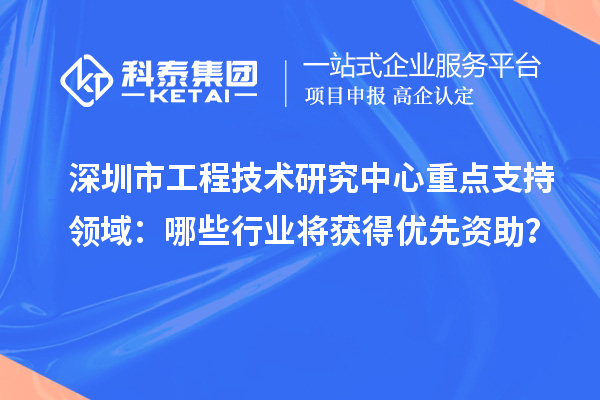 深圳市工程技術研究中心重點支持領域：哪些行業將獲得優先資助？