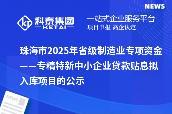 珠海市2025年省級制造業專項資金——專精特新中小企業貸款貼息擬入庫項目的公示