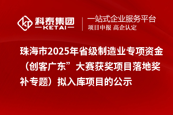 珠海市2025年省級(jí)制造業(yè)專(zhuān)項(xiàng)資金（創(chuàng)客廣東”大賽獲獎(jiǎng)項(xiàng)目落地獎(jiǎng)補(bǔ)專(zhuān)題）擬入庫(kù)項(xiàng)目的公示