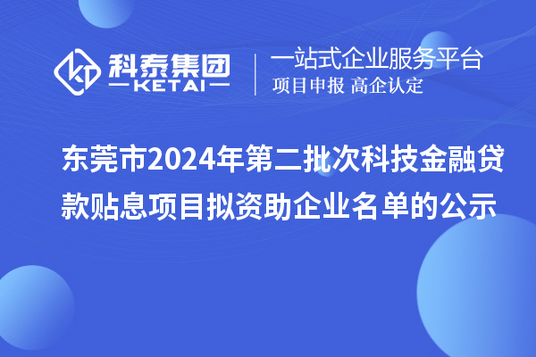 東莞市2024年第二批次科技金融貸款貼息項目擬資助企業名單的公示