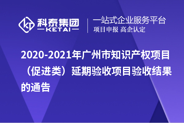 2020-2021年廣州市知識產權項目（促進類）延期驗收項目驗收結果的通告