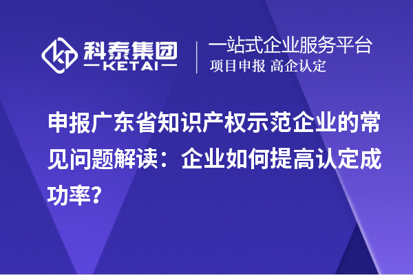 申報廣東省知識產權示范企業的常見問題解讀：企業如何提高認定成功率？