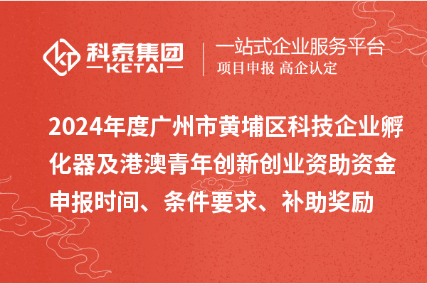 2024年度廣州市黃埔區科技企業孵化器及港澳青年創新創業資助資金申報時間、條件要求、補助獎勵