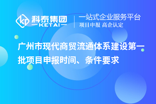 廣州市現代商貿流通體系建設第一批項目申報時間、條件要求