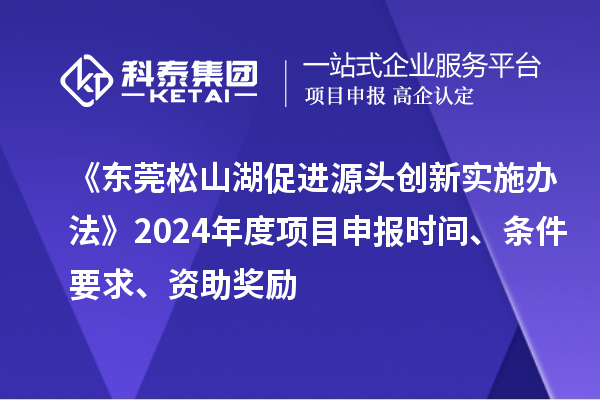 《東莞松山湖促進源頭創新實施辦法》2024年度項目申報時間、條件要求、資助獎勵