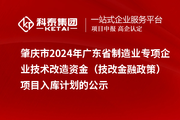 肇慶市2024年廣東省制造業專項企業技術改造資金（技改金融政策）項目入庫計劃的公示