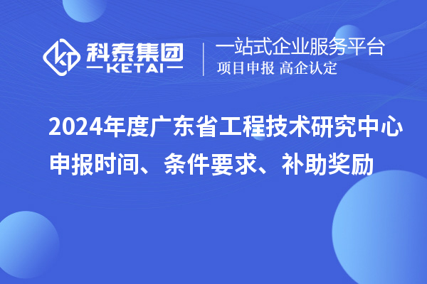 2024年度廣東省工程技術研究中心申報時間、條件要求、補助獎勵