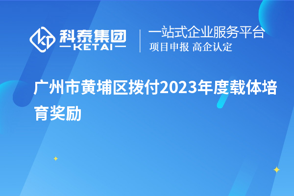 廣州市黃埔區(qū)撥付2023年度載體培育獎勵