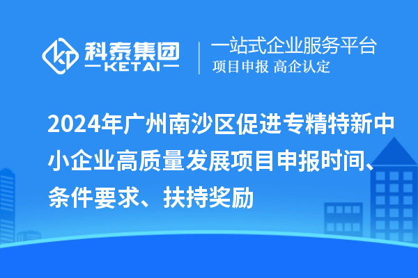 2024年廣州南沙區(qū)促進專精特新中小企業(yè)高質(zhì)量發(fā)展項目申報時間、條件要求、扶持獎勵