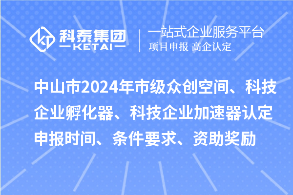 中山市2024年市級眾創空間、科技企業孵化器、科技企業加速器認定申報時間、條件要求、資助獎勵