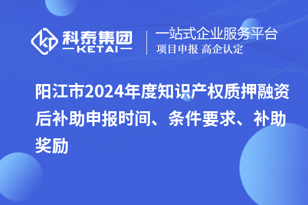 陽江市2024年度知識產權質押融資后補助申報時間、條件要求、補助獎勵