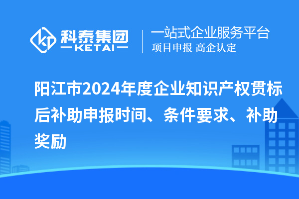 陽江市2024年度企業(yè)知識產(chǎn)權(quán)貫標(biāo)后補助申報時間、條件要求、補助獎勵