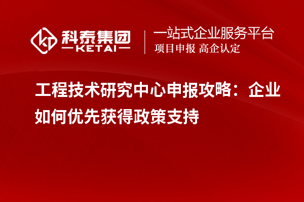 工程技術研究中心申報攻略：企業如何優先獲得政策支持