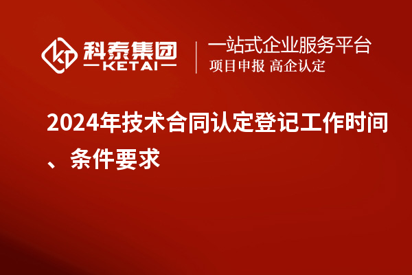 2024年技術(shù)合同認定登記工作時間、條件要求