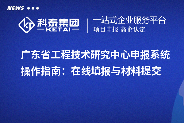 廣東省工程技術研究中心申報系統操作指南：在線填報與材料提交