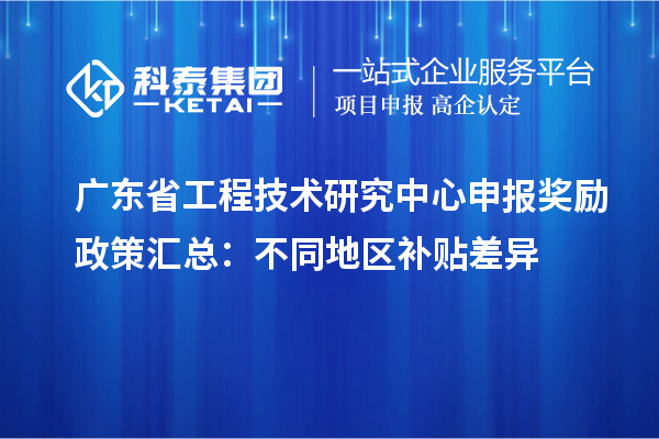 廣東省工程技術研究中心申報獎勵政策匯總：不同地區補貼差異