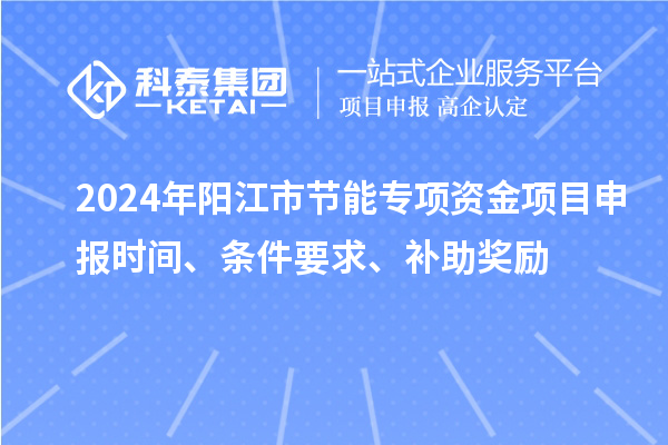 2024年陽江市節能專項資金<a href=http://5511mu.com/shenbao.html target=_blank class=infotextkey>項目申報</a>時間、條件要求、補助獎勵