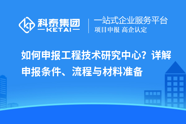 如何申報工程技術研究中心？詳解申報條件、流程與材料準備