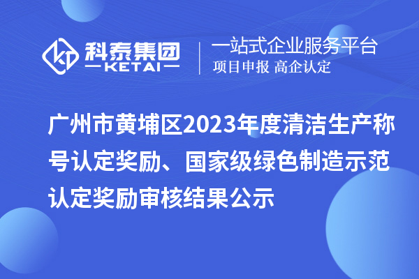 廣州市黃埔區2023年度清潔生產稱號認定獎勵、國家級綠色制造示范認定獎勵審核結果公示